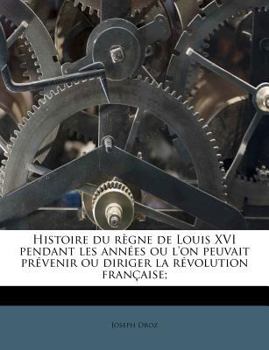 Paperback Histoire du règne de Louis XVI pendant les années ou l'on peuvait prévenir ou diriger la révolution française; [French] Book