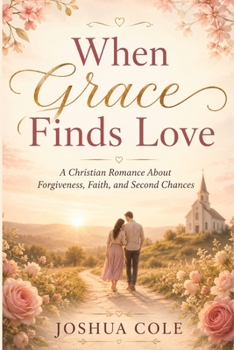 When Grace Finds Love: A Christian Romance About Forgiveness, Faith, and Second Chances