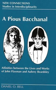 A Pious Bacchanal: Affinities Between the Lives and Works of John Flaxman and Aubrey Beardsley (New Connections: Studies in Interdisciplinarity, Volume 10)