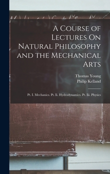 Hardcover A Course of Lectures On Natural Philosophy and the Mechanical Arts: Pt. I. Mechanics. Pt. Ii. Hydrodynamics. Pt. Iii. Physics Book