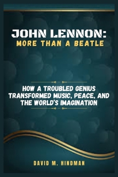 John Lennon: More Than a Beatle: How a Troubled Genius Transformed Music, Peace, and the World’s Imagination