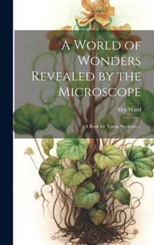 Hardcover A World of Wonders Revealed by the Microscope: a Book for Young Students ... Book