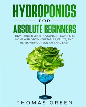 Paperback Hydroponics for Absolute Beginners: How to Build your Sustainable Garden at Home and Grow Vegetables, Fruits, and Herbs Without Soil Fast and Easy Book