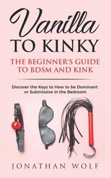 Paperback Vanilla to Kinky: The Beginner's Guide to BDSM and Kink: Discover the Keys to How to Be Dominant or Submissive in the Bedroom Book