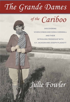 Paperback The Grande Dames of the Cariboo: Discovering Vivien Cowan and Sonia Cornwall and Their Intriguing Friendship with A.Y. Jackson and Joe Plaskett Book