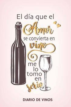 Paperback El dia que el Amor se convierta en Vino me lo tomo en serio -Diario de Vinos: Cuaderno para Registrar Cata de Vinos, Ordenar y Registrar tus Vinos Fav [Spanish] Book