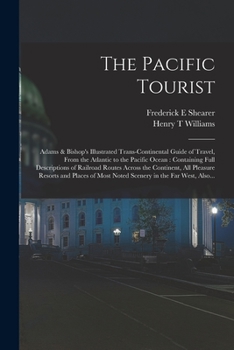 The Pacific Tourist: Adams & Bishop's Illustrated Trans-continental Guide of Travel, From the Atlantic to the Pacific Ocean: Containing Full ... Resorts and Places of Most Noted Scenery...