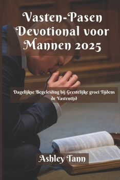 Vasten-Pasen Devotional voor Mannen 2025: Dagelijkse Begeleiding bij Geestelijke groei Tijdens de Vastentijd (Dutch Edition)