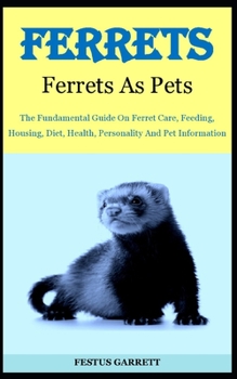 Ferrets As Pets: The Fundamental Guide On Ferret Care, Feeding, Housing, Diet, Health, Personality And Pet Information