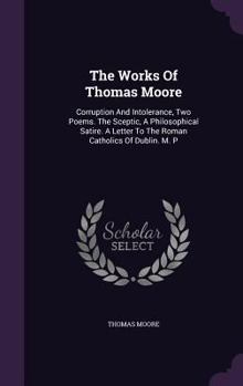 Hardcover The Works Of Thomas Moore: Corruption And Intolerance, Two Poems. The Sceptic, A Philosophical Satire. A Letter To The Roman Catholics Of Dublin. Book