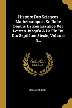 Histoire Des Sciences Math�matiques En Italie Depuis La Renaissance Des Lettres Jusqu'a A La Fin Du Dix Septi�me Si�cle, Volume 4...
