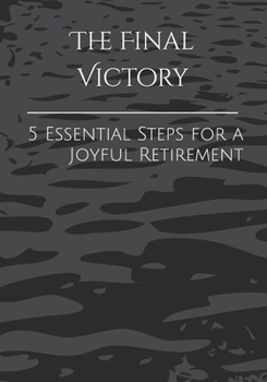 The Final Victory: 5 Essential Steps for a Joyful Retirement