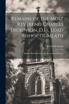 Paperback Remains of the Most Reverend Charles Dickinson, D.D., Lord Bishop of Meath: Being a Selection From His Sermons and Tracts Book