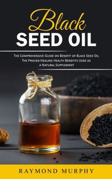 Paperback Black Seed Oil: The Comprehensive Guide on Benefit of Black Seed Oil (The Proven Healing Health Benefits Used as a Natural Supplement) Book