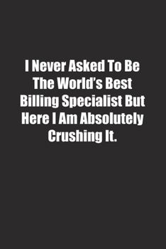 Paperback I Never Asked To Be The World's Best Billing Specialist But Here I Am Absolutely Crushing It.: Lined notebook Book