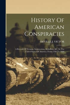 History of American conspiracies; a record of treason, insurrection, rebellion, &c., in the United States of America, from 1760 to 1860. By Orville J. Victor.