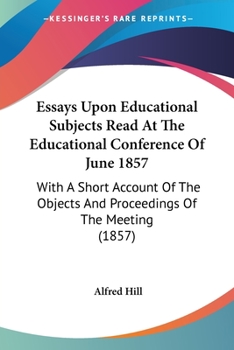 Essays Upon Educational Subjects Read At The Educational Conference Of June 1857: With A Short Account Of The Objects And Proceedings Of The Meeting