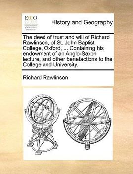 Paperback The Deed of Trust and Will of Richard Rawlinson, of St. John Baptist College, Oxford, ... Containing His Endowment of an Anglo-Saxon Lecture, and Othe Book