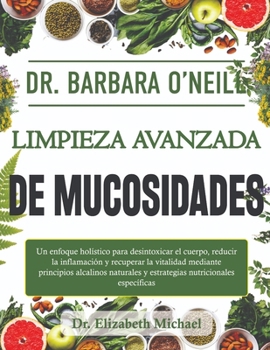 Dr. Barbara O'Neill Limpieza avanzada de mucosidades: Un enfoque holístico para desintoxicar el cuerpo, reducir la inflamación y recuperar la vitalida