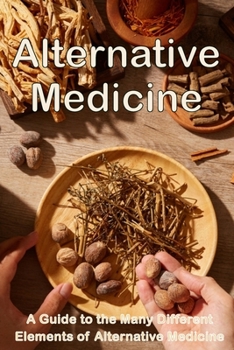 Paperback Alternative Medicine: The Details of Alternative Medicine A Guide to the Many Different Elements of Alternative Medicine Book