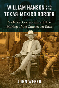 Hardcover William Hanson and the Texas-Mexico Border: Violence, Corruption, and the Making of the Gatekeeper State Book