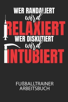Wer randaliert wird relaxiert, wer diskutiert wird intubiert. - Fußballtrainer Arbeitsbuch: Dokumentiere deine Spielerleistungen für die stetige Verbesserungen deines gesamten Teams! (German Edition)
