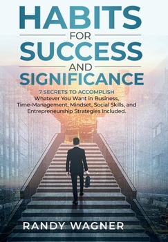 Habits For Success and Significance: 7 Secrets To Accomplish Whatever You Want in Business, Time-Management, Mindset, Social Skills, and Entrepreneurship Strategies Included.