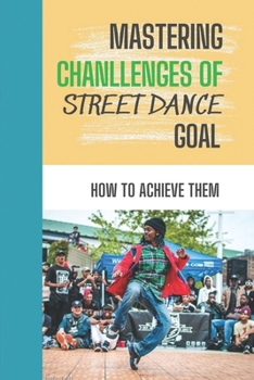 Paperback Mastering Chanllenges Of Street Dance Goal: How To Achieve Them: Techniques To Conquer Street Dance Goal Book