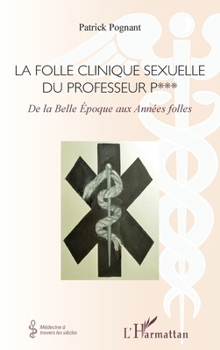 La folle clinique sexuelle du professeur P***: De la Belle Époque aux Années folles (Médecine À Travers Les Siècles) (French Edition)