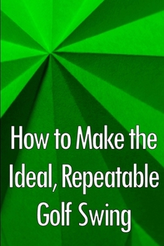 How to Make the Ideal, Repeatable Golf Swing: Golf Clubs for Novices: A Crucial Manual for Knowing, Choosing, and Using Your Clubs for Optimal Performance