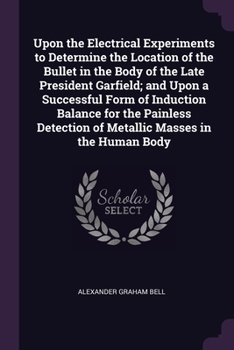 Paperback Upon the Electrical Experiments to Determine the Location of the Bullet in the Body of the Late President Garfield; and Upon a Successful Form of Indu Book