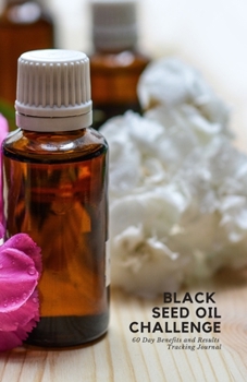 Black  Seed Oil Challenge  - 60 Day Benefits and Results Tracking Journal: A notebook to chronicle observations of using and or consuming black cumin seed oil in liquid, gelcaps or other forms