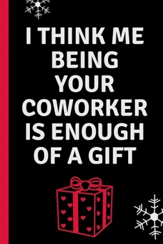 I Think Me Being Your Coworker Is Enough of A Gift: Sassy Rude Funny Holiday Coworker Journal, Funny Going Away Gift for Colleague or is Retirement Ready. Show them how much you will miss him or her.