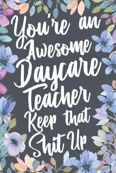 You're An Awesome Daycare Teacher Keep That Shit Up: Funny Joke Appreciation & Encouragement Gift Idea for Daycare Teachers. Thank You Gag Notebook Journal & Sketch Diary Present.