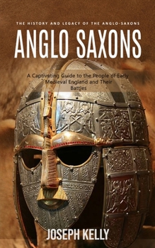 Paperback Anglo Saxons: The History and Legacy of the Anglo-Saxons (A Captivating Guide to the People of Early Medieval England and Their Batt Book