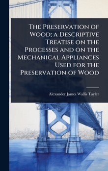 Hardcover The Preservation of Wood; a Descriptive Treatise on the Processes and on the Mechanical Appliances Used for the Preservation of Wood Book
