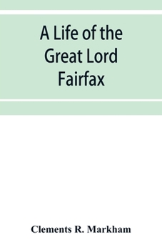 A Life of the Great Lord Fairfax, Commander-In-Chief of the Army of the Parliament of England