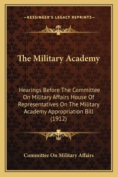 Paperback The Military Academy: Hearings Before The Committee On Military Affairs House Of Representatives On The Military Academy Appropriation Bill Book