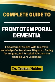 Paperback Complete Guide to Frontotemporal Dementia: Empowering Families With Insightful Knowledge On Symptoms, Diagnosis, Coping Techniques, And Practical Solu Book
