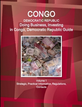 Congo, Democratic Republic: Doing Business, Investing in Congo, Democratic Republic Guide Volume 1 Strategic, Practical Information, Regulations, Contacts