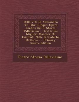 Paperback Della Vita Di Alessandro VII Libri Cinque, Opera Inedita del P. Sforza Pallavicino, ... Tratta Dai Migliori Manoscritti Esistenti Nelle Biblioteche Di [Italian] Book