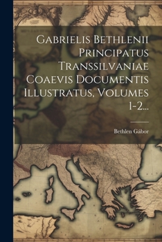 Paperback Gabrielis Bethlenii Principatus Transsilvaniae Coaevis Documentis Illustratus, Volumes 1-2... [Latin] Book