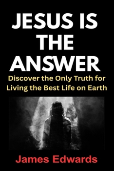 JESUS IS THE ANSWER: Discover the Only Truth for Living the Best Life on Earth