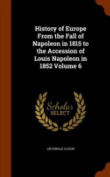 Hardcover History of Europe From the Fall of Napoleon in 1815 to the Accession of Louis Napoleon in 1852 Volume 6 Book