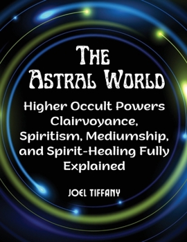 Paperback The Astral World: Higher Occult Powers Clairvoyance, Spiritism, Mediumship, and Spirit-Healing Fully Explained Book