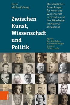 Zwischen Kunst, Wissenschaft und Politik : Die Staatlichen Sammlungen F?r Kunst und Wissenschaft in Dresden und Ihre Mitarbeiter Im Nationalsozialismus