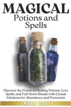 MAGICAL POTIONS AND SPELLS: Discover the Power of Healing Potions, Love Spells, and Full Moon Rituals with Crystal Infusions for Abundance and Protection