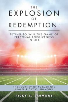 The Explosion of Redemption: Trying to Win the Game of Personal Forgiveness in Life: The Journey of Former NFL Player Ricky C. Simmons