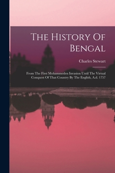 The History Of Bengal: From The First Mohammeden Invasion Until The Virtual Conquest Of That Country By The English, A.d. 1757