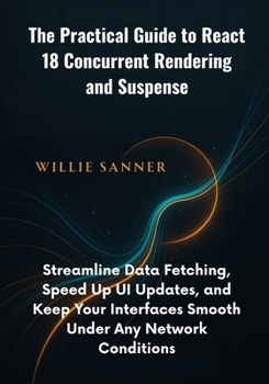 Paperback The Practical Guide to React 18 Concurrent Rendering and Suspense: Streamline Data Fetching, Speed Up UI Updates, and Keep Your Interfaces Smooth Unde Book